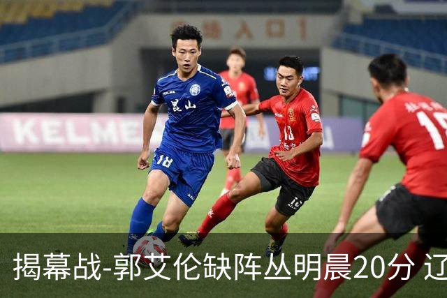 揭幕战-郭艾伦缺阵丛明晨20分 辽宁大胜同曦